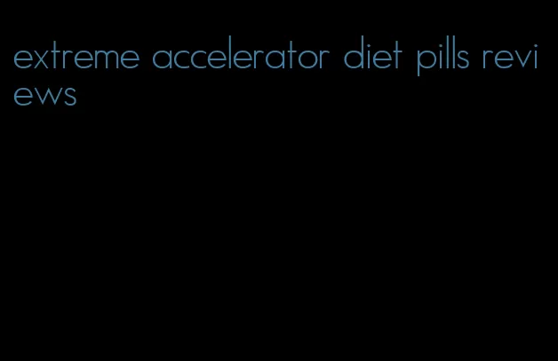 extreme accelerator diet pills reviews