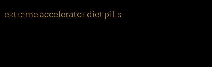 extreme accelerator diet pills