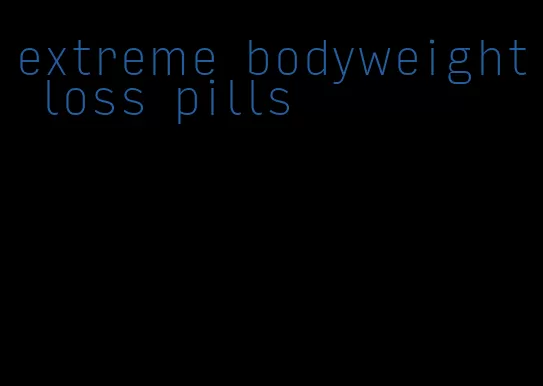 extreme bodyweight loss pills