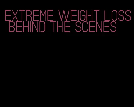 extreme weight loss behind the scenes