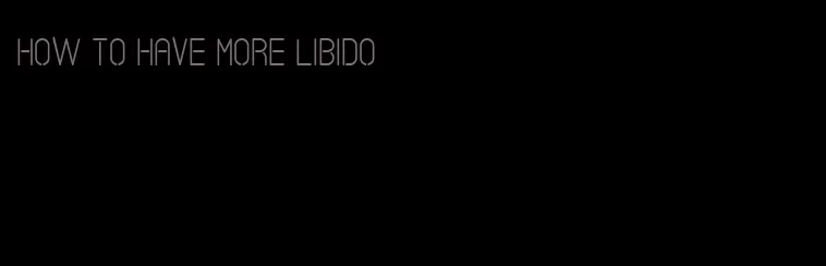 how to have more libido