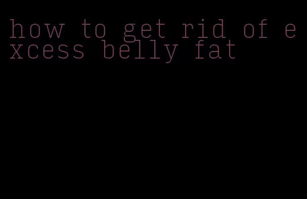 how to get rid of excess belly fat