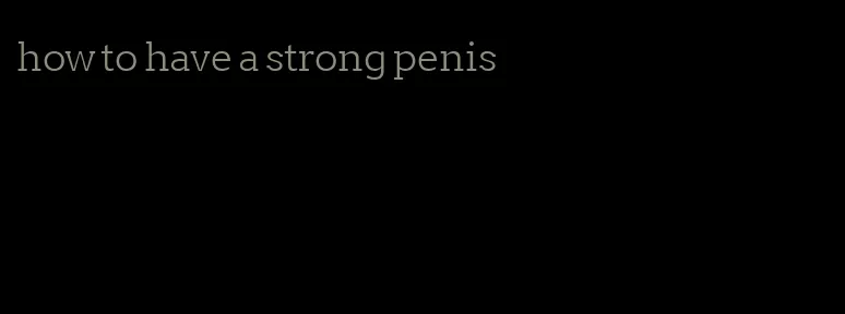 how to have a strong penis