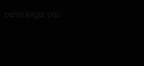 penis larger pills