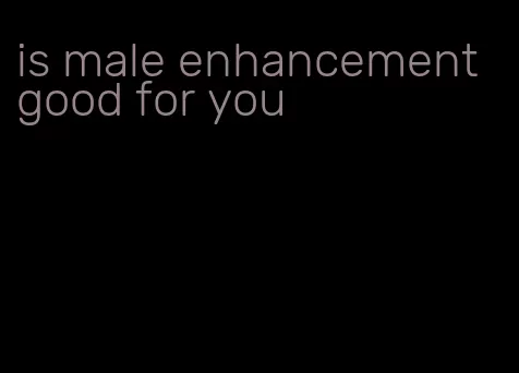 is male enhancement good for you