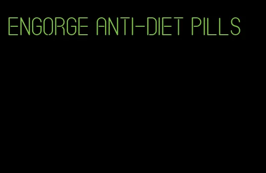 engorge anti-diet pills