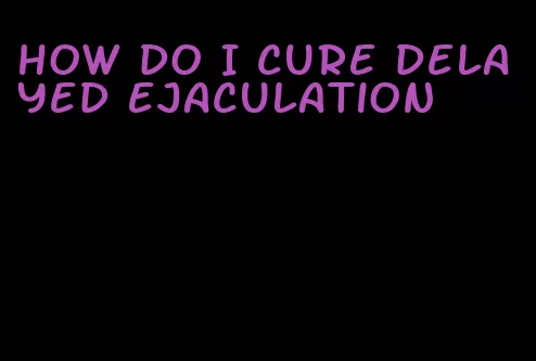 how do I cure delayed ejaculation