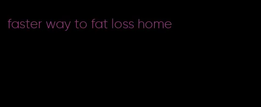 faster way to fat loss home