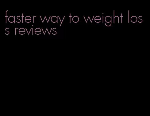 faster way to weight loss reviews