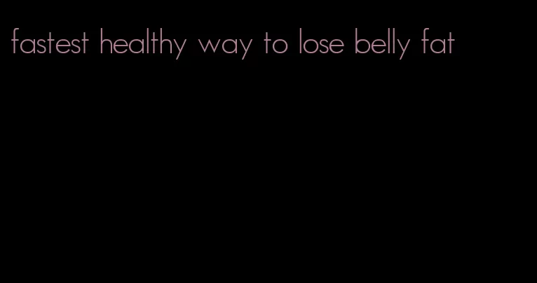 fastest healthy way to lose belly fat