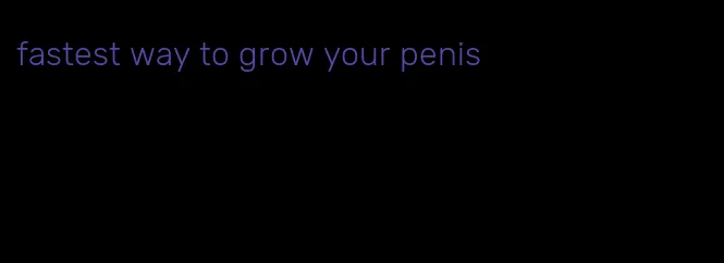 fastest way to grow your penis