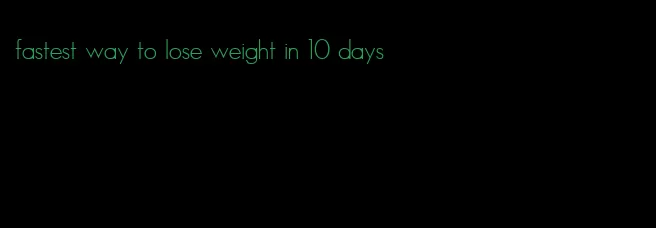 fastest way to lose weight in 10 days