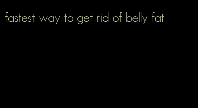 fastest way to get rid of belly fat