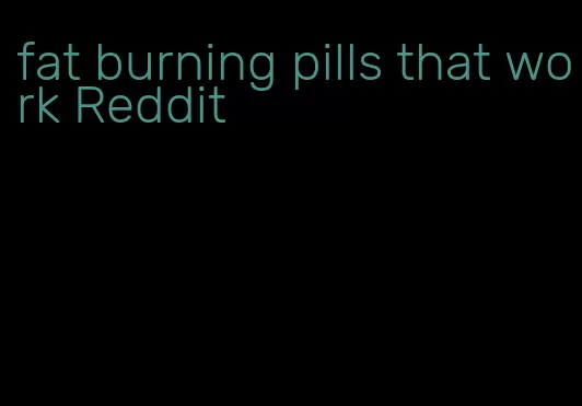 fat burning pills that work Reddit