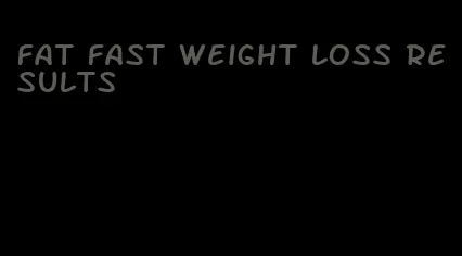 fat fast weight loss results