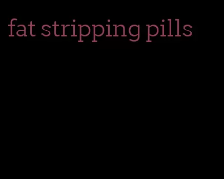 fat stripping pills