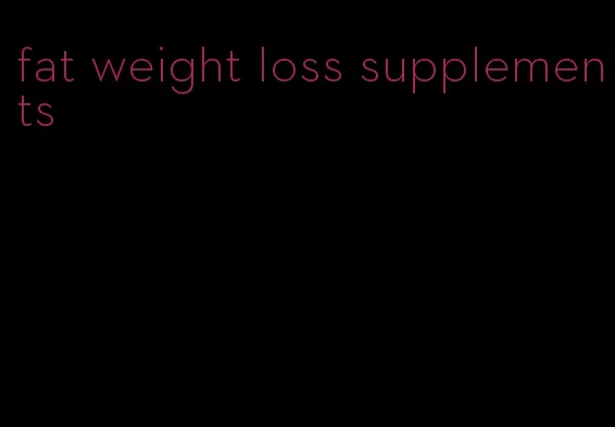 fat weight loss supplements