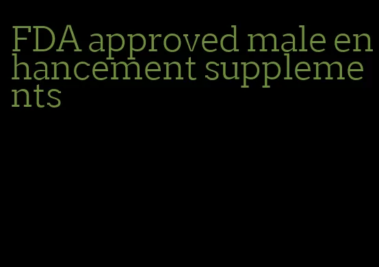 FDA approved male enhancement supplements