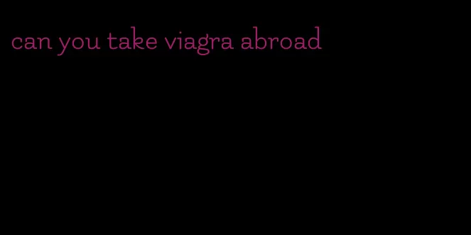 can you take viagra abroad