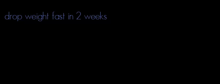 drop weight fast in 2 weeks