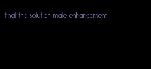 final the solution male enhancement