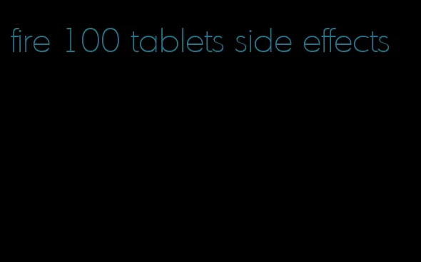 fire 100 tablets side effects