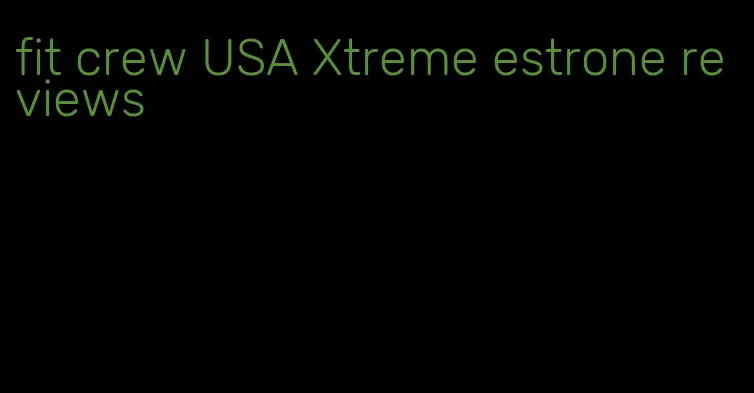 fit crew USA Xtreme estrone reviews