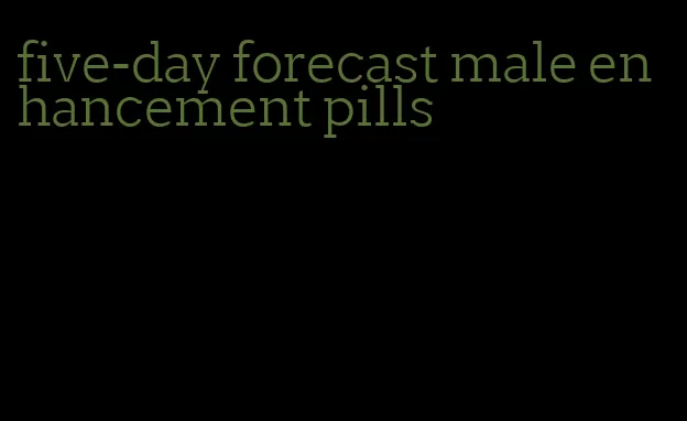 five-day forecast male enhancement pills