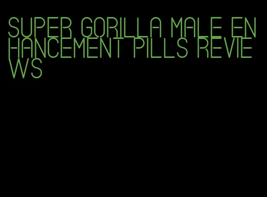 super gorilla male enhancement pills reviews