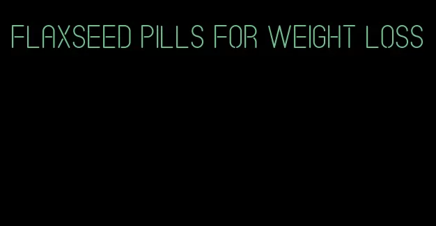 flaxseed pills for weight loss