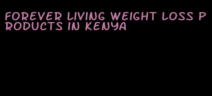 forever living weight loss products in Kenya