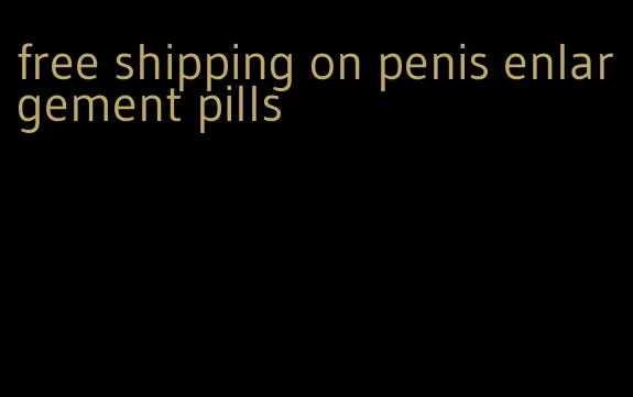 free shipping on penis enlargement pills