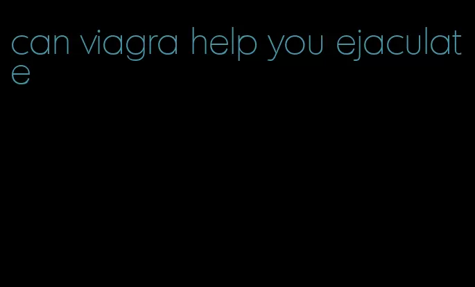 can viagra help you ejaculate