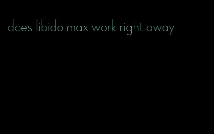 does libido max work right away