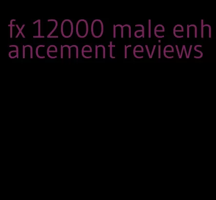 fx 12000 male enhancement reviews