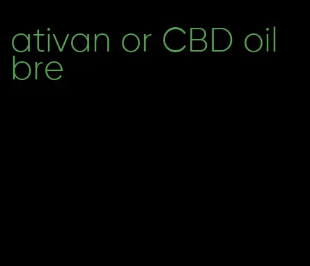 ativan or CBD oil bre