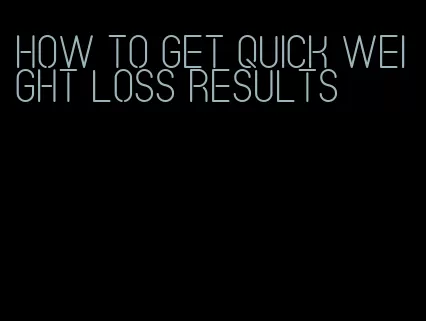 how to get quick weight loss results