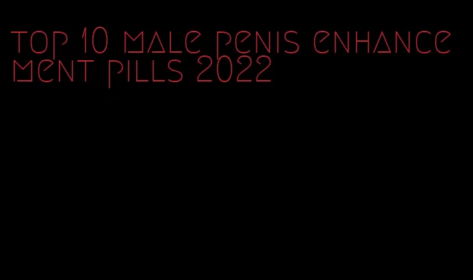 top 10 male penis enhancement pills 2022