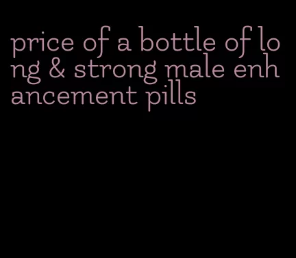 price of a bottle of long & strong male enhancement pills