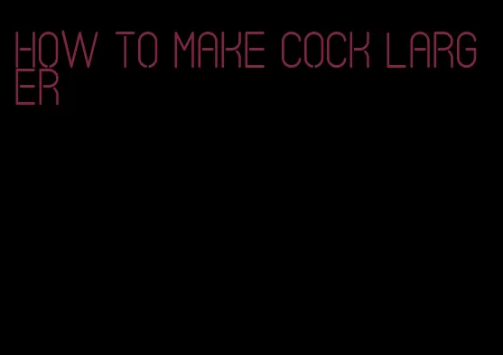 how to make cock larger