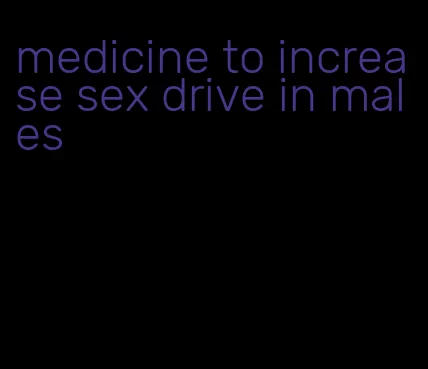 medicine to increase sex drive in males