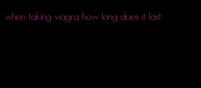 when taking viagra how long does it last