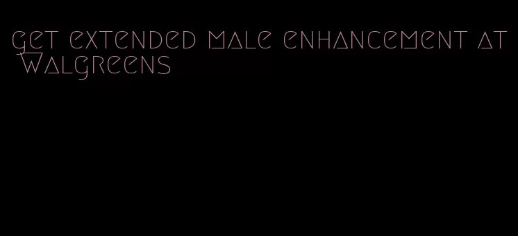 get extended male enhancement at Walgreens