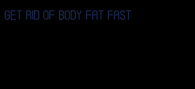 get rid of body fat fast