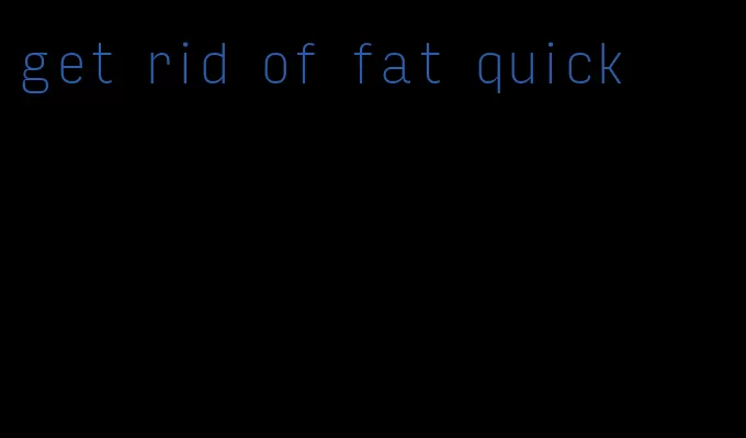 get rid of fat quick