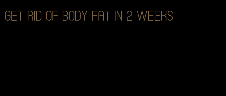 get rid of body fat in 2 weeks