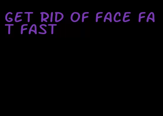 get rid of face fat fast