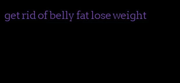 get rid of belly fat lose weight