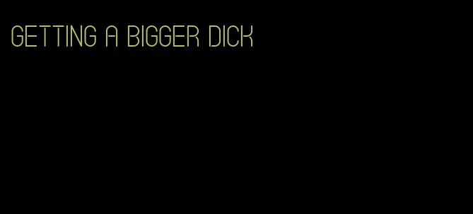 getting a bigger dick