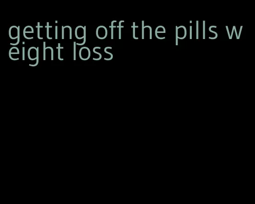 getting off the pills weight loss